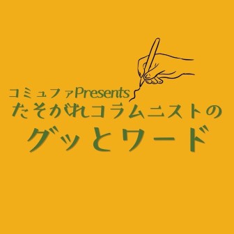 コミュファ Presents たそがれコラムニストの＜グッとワード＞