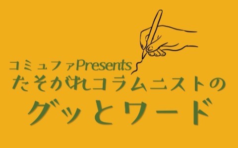 コミュファ Presents たそがれコラムニストの＜グッとワード＞
