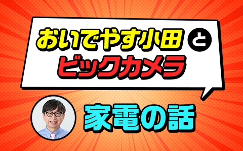 おいでやす小田とビックカメラ 家電の話