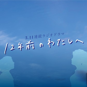 3.11連続ラジオドラマ 『12年前のわたしへ』